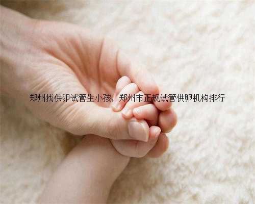 郑州找供卵试管生小孩，郑州市正规试管供卵机构排行