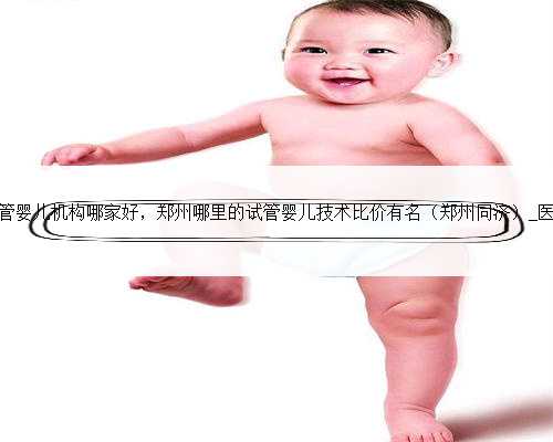 郑州试管婴儿机构哪家好，郑州哪里的试管婴儿技术比价有名（郑州同济）_医