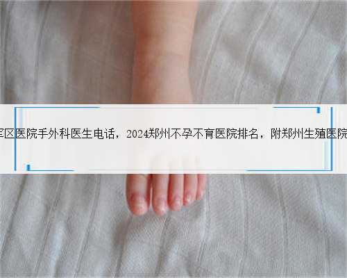 郑州153军区医院手外科医生电话，2024郑州不孕不育医院排名，附郑州生殖医院