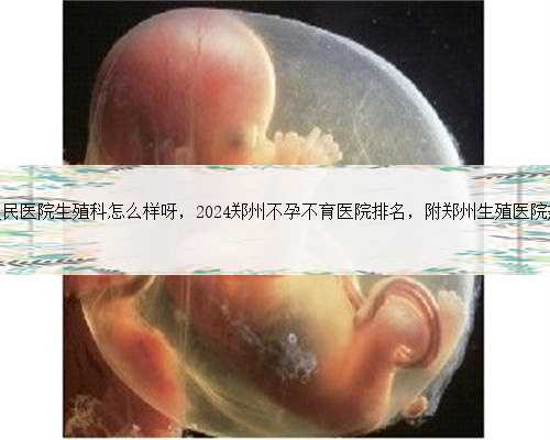 郑州省人民医院生殖科怎么样呀，2024郑州不孕不育医院排名，附郑州生殖医院