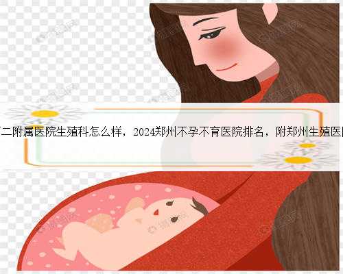 郑州大学第二附属医院生殖科怎么样，2024郑州不孕不育医院排名，附郑州生殖