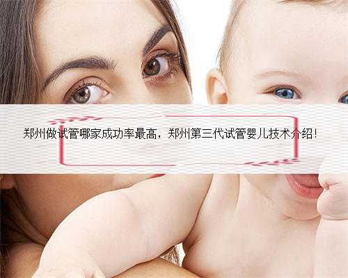 郑州做试管哪家成功率最高，郑州第三代试管婴儿技术介绍！
