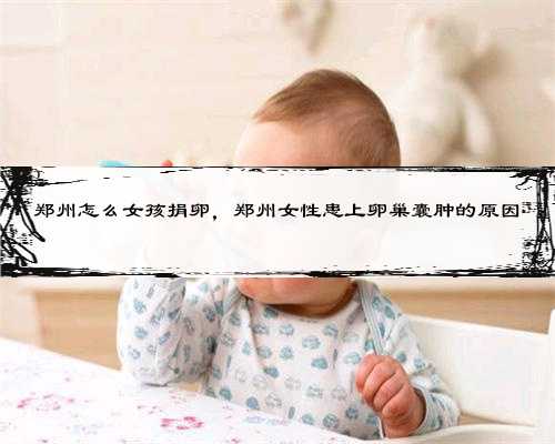郑州怎么女孩捐卵，郑州女性患上卵巢囊肿的原因