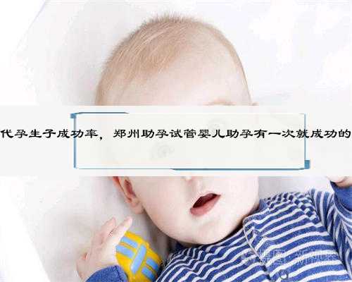 郑州代孕生子成功率，郑州助孕试管婴儿助孕有一次就成功的人吗
