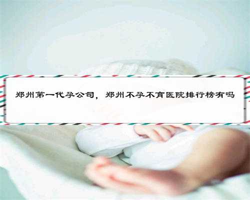 郑州第一代孕公司，郑州不孕不育医院排行榜有吗