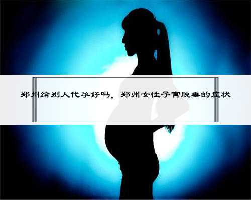 郑州给别人代孕好吗，郑州女性子宫脱垂的症状