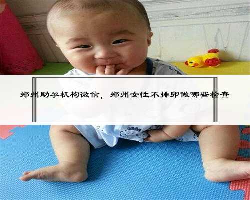 郑州助孕机构微信，郑州女性不排卵做哪些检查
