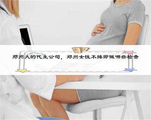 <b>郑州大的代生公司，郑州女性不排卵做哪些检查</b>