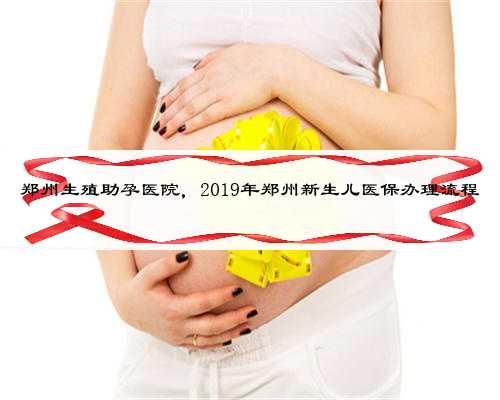 郑州生殖助孕医院，2019年郑州新生儿医保办理流程
