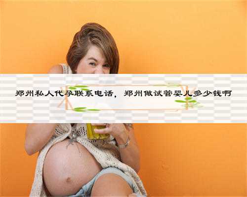 郑州私人代孕联系电话，郑州做试管婴儿多少钱啊