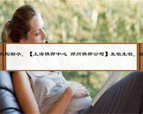 上海供卵机构助孕，【上海供卵中心 郑州供卵公司】生啦生啦，姐男宝的来