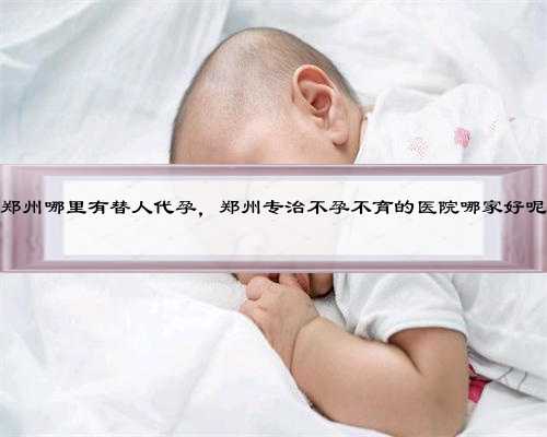 郑州哪里有替人代孕，郑州专治不孕不育的医院哪家好呢