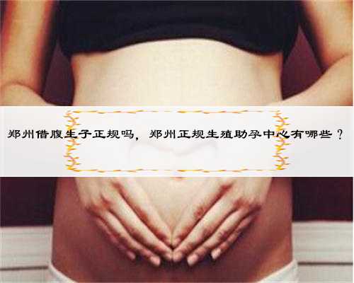 郑州借腹生子正规吗，郑州正规生殖助孕中心有哪些？