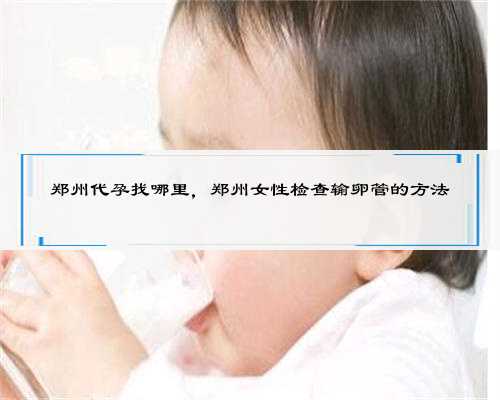 郑州代孕找哪里，郑州女性检查输卵管的方法