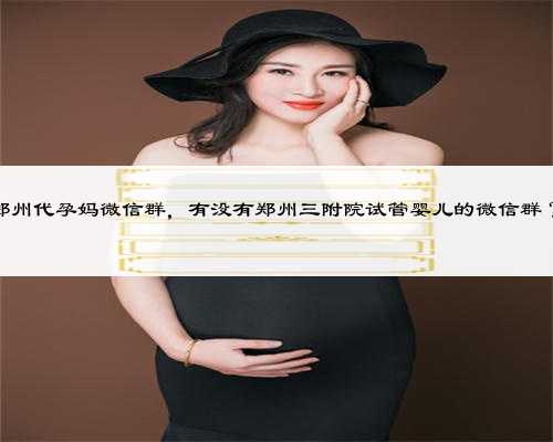 郑州代孕妈微信群，有没有郑州三附院试管婴儿的微信群？