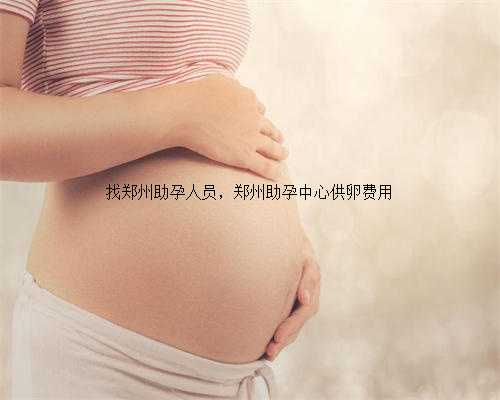 找郑州助孕人员，郑州助孕中心供卵费用