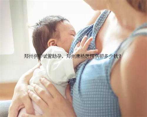 郑州供卵试管助孕，郑州康桥医院供卵多少钱？