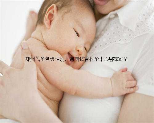 郑州代孕包选性别，河南试管代孕中心哪家好？